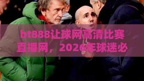 bt888让球网高清比赛直播网，2026年球迷必藏的观赛神器！