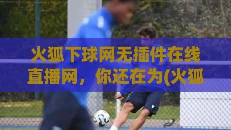 火狐下球网无插件在线直播网,你还在为(火狐下球网无插件在线直播网)找不到稳定入口发愁? 火狐下球网无插件在线直播网,你还在为(火狐下球网无插件在线直播网)找不到稳定入口发愁?
