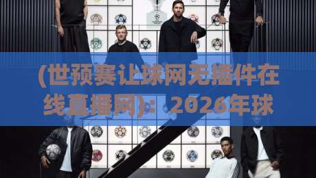 (世预赛让球网无插件在线直播网)：2026年球迷实测，这5个免费通道最稳！