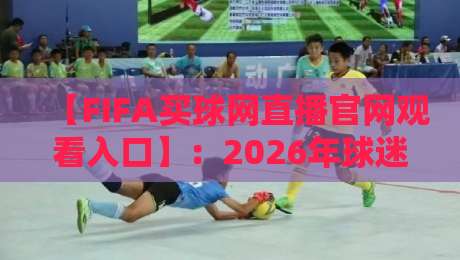 【FIFA买球网直播官网观看入口】:2026年球迷必看的观赛指南与避坑攻略 【FIFA买球网直播官网观看入口】:2026年球迷必看的观赛指南与避坑攻略