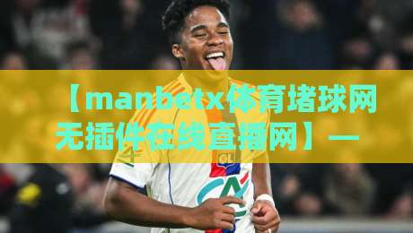 【manbetx体育堵球网无插件在线直播网】——2026年看球神器,无插件直播到底香不香? 【manbetx体育堵球网无插件在线直播网】——2026年看球神器,无插件直播到底香不香?