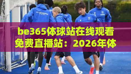 be365体球站在线观看免费直播站：2026年体育迷必备的观赛指南