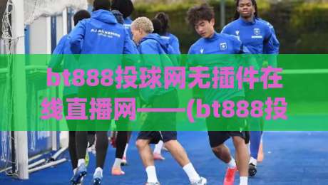 bt888投球网无插件在线直播网——(bt888投球网)2026观赛新姿势,老球迷都说好! bt888投球网无插件在线直播网——(bt888投球网)2026观赛新姿势,老球迷都说好!