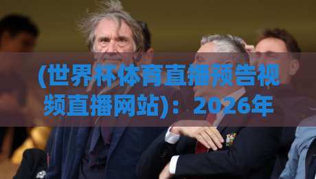 (世界杯体育直播预告视频直播网站)：2026年看球必备！这6个视频直播网站让你不错过每一场精彩，附赛程预告与观看技巧