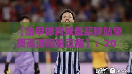 【法甲体育球盘买球站免费高清观看直播】：2026赛季球迷必看指南