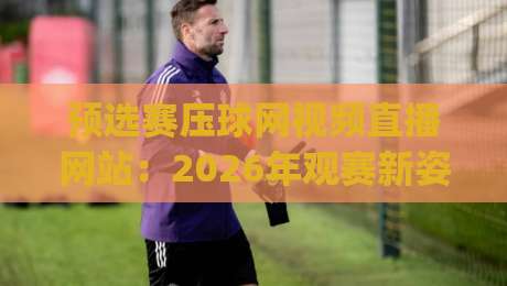 预选赛压球网视频直播网站：2026年观赛新姿势，你get了吗？