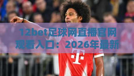 12bet足球网直播官网观看入口：2026年最新观赛指南与入口详解