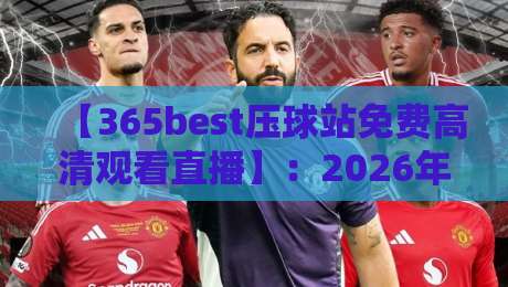 【365best压球站免费高清观看直播】：2026年体育迷必收藏的高清直播攻略