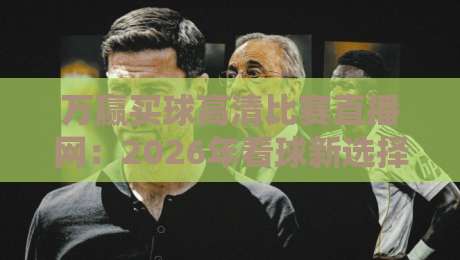 万赢买球高清比赛直播网:2026年看球新选择,高清流畅体验分享 万赢买球高清比赛直播网:2026年看球新选择,高清流畅体验分享