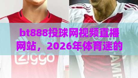 bt888投球网视频直播网站,2026年体育迷的新宠?(bt888投球网视频直播网站)深度测评来了 bt888投球网视频直播网站,2026年体育迷的新宠?(bt888投球网视频直播网站)深度测评来了