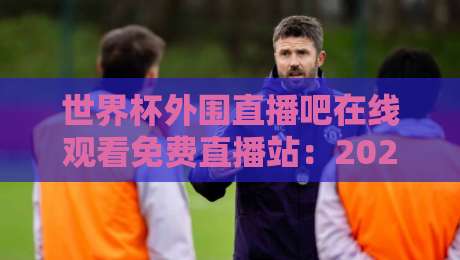 世界杯外围直播吧在线观看免费直播站:2026年世界杯预选赛免费在线观看全攻略与实用推荐 世界杯外围直播吧在线观看免费直播站:2026年世界杯预选赛免费在线观看全攻略与实用推荐