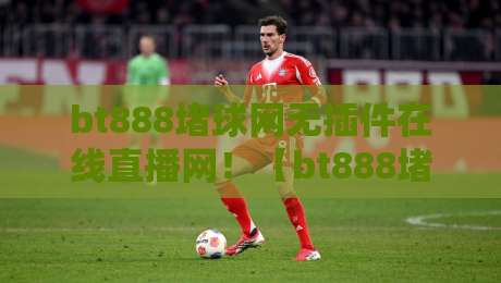 bt888堵球网无插件在线直播网!【bt888堵球网】2026年最新观赛体验大揭秘:零延迟、画质超清、彻底告别卡顿与广告困扰 bt888堵球网无插件在线直播网!【bt888堵球网】2026年最新观赛体验大揭秘:零延迟、画质超清、彻底告别卡顿与广告困扰