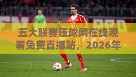 五大联赛压球网在线观看免费直播站,2026年球迷必藏的高清观赛指南 五大联赛压球网在线观看免费直播站,2026年球迷必藏的高清观赛指南