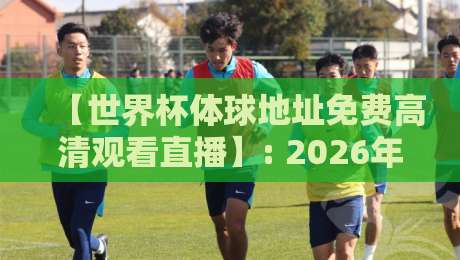 【世界杯体球地址免费高清观看直播】: 2026年最新观赛指南,真香体验来了! 【世界杯体球地址免费高清观看直播】: 2026年最新观赛指南,真香体验来了!