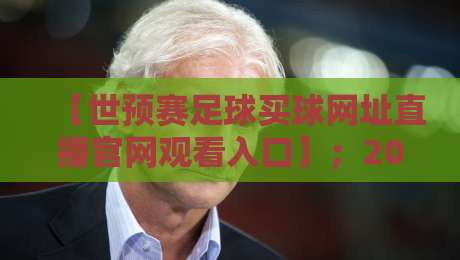 【世预赛足球买球网址直播官网观看入口】；2026最新观赛指南+避坑建议