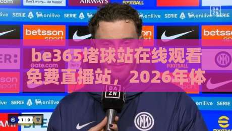 be365堵球站在线观看免费直播站,2026年体育迷的观赛新选择? be365堵球站在线观看免费直播站,2026年体育迷的观赛新选择?