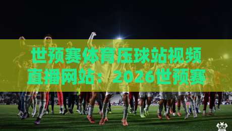 世预赛体育压球站视频直播网站：2026世预赛观赛指南