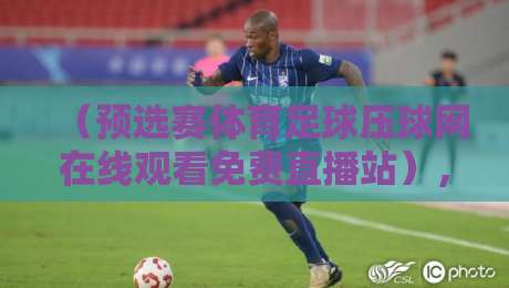 (预选赛体育足球压球网在线观看免费直播站),2026年压球网怎么找?老球迷掏心窝子的话 (预选赛体育足球压球网在线观看免费直播站),2026年压球网怎么找?老球迷掏心窝子的话