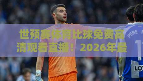 世预赛体育比球免费高清观看直播!2026年最新观赛指南与免费渠道实测 世预赛体育比球免费高清观看直播!2026年最新观赛指南与免费渠道实测