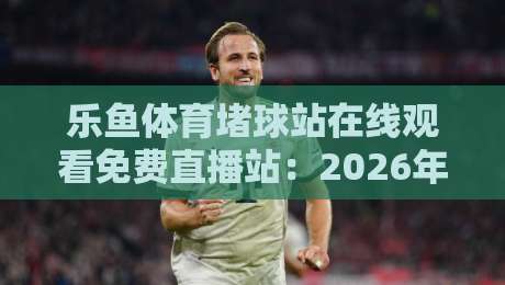 乐鱼体育堵球站在线观看免费直播站:2026年球迷必备的高清观赛指南 乐鱼体育堵球站在线观看免费直播站:2026年球迷必备的高清观赛指南