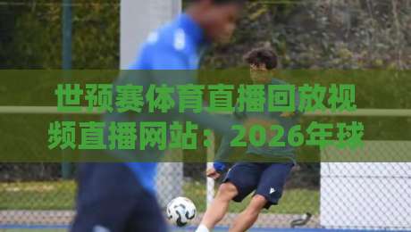 世预赛体育直播回放视频直播网站:2026年球迷必备的6个高效观赛指南 世预赛体育直播回放视频直播网站:2026年球迷必备的6个高效观赛指南