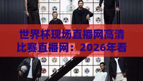 世界杯现场直播网高清比赛直播网:2026年看球新姿势,这些平台让你身临其境(世界杯现场直播) 世界杯现场直播网高清比赛直播网:2026年看球新姿势,这些平台让你身临其境(世界杯现场直播)