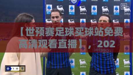 【世预赛足球买球站免费高清观看直播】,2026年世预赛球迷必看指南 【世预赛足球买球站免费高清观看直播】,2026年世预赛球迷必看指南
