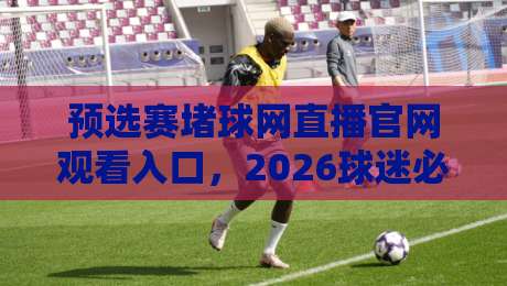 预选赛堵球网直播官网观看入口,2026球迷必收的3个观赛通道 预选赛堵球网直播官网观看入口,2026球迷必收的3个观赛通道
