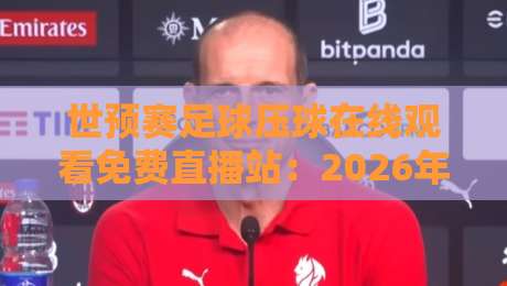 世预赛足球压球在线观看免费直播站:2026年球迷必备观赛指南 世预赛足球压球在线观看免费直播站:2026年球迷必备观赛指南