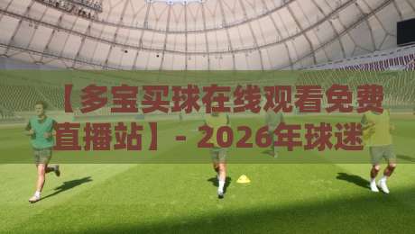 【多宝买球在线观看免费直播站】- 2026年球迷必备的观赛指南 【多宝买球在线观看免费直播站】- 2026年球迷必备的观赛指南