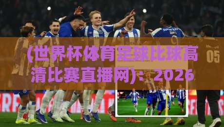 (世界杯体育足球比球高清比赛直播网)：2026年观赛必备神器，你get了吗？
