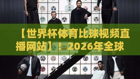 【世界杯体育比球视频直播网站】!2026年全球球迷必备,从高清画质到实时比分,让你不错过每一脚射门——深度评测与推荐 【世界杯体育比球视频直播网站】!2026年全球球迷必备,从高清画质到实时比分,让你不错过每一脚射门——深度评测与推荐