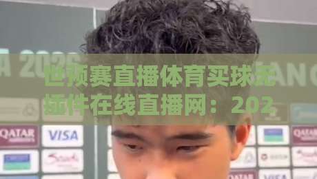 世预赛直播体育买球无插件在线直播网:2026年球迷必备的观赛指南! 世预赛直播体育买球无插件在线直播网:2026年球迷必备的观赛指南!