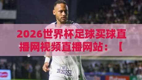 2026世界杯足球买球直播网视频直播网站：【2026世界杯足球买球直播网视频直播网站】看球必备指南