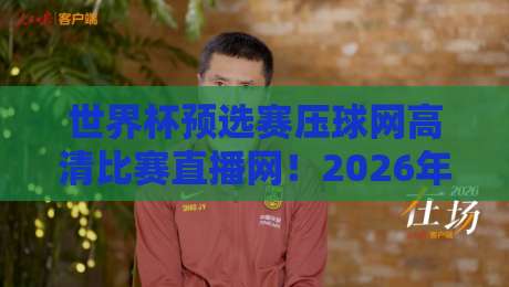 世界杯预选赛压球网高清比赛直播网！2026年预选赛终极观赛指南