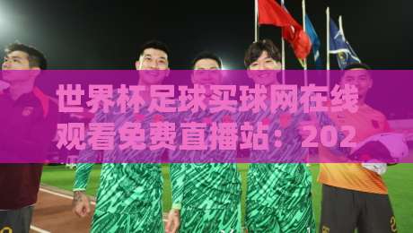 世界杯足球买球网在线观看免费直播站:2026年球迷必收的4个安全观赛渠道 世界杯足球买球网在线观看免费直播站:2026年球迷必收的4个安全观赛渠道