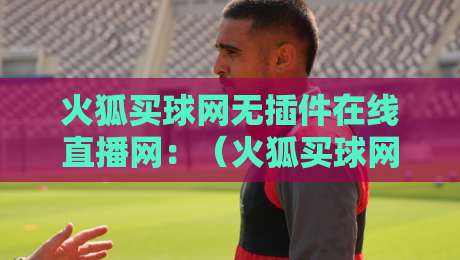 火狐买球网无插件在线直播网：（火狐买球网无插件在线直播网）2026年看球为什么选它？