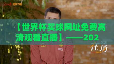 【世界杯买球网址免费高清观看直播】——2026年避开“钓鱼”陷阱的理性观赛指南 【世界杯买球网址免费高清观看直播】——2026年避开“钓鱼”陷阱的理性观赛指南