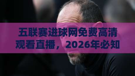五联赛进球网免费高清观看直播,2026年必知的观赛新姿势! 五联赛进球网免费高清观看直播,2026年必知的观赛新姿势!