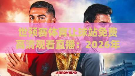 世预赛体育让球站免费高清观看直播：2026年世预赛亚洲区18强赛火热进行，球迷必看的三大原因与避坑指南