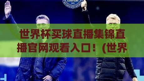 世界杯买球直播集锦直播官网观看入口！(世界杯买球直播集锦)2026年最新观赛指南