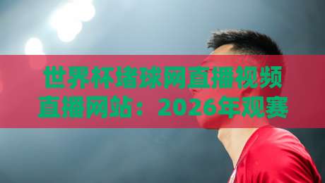 世界杯堵球网直播视频直播网站：2026年观赛新趋势与避坑指南