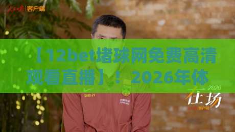 【12bet堵球网免费高清观看直播】!2026年体育迷必藏的神仙观赛平台 【12bet堵球网免费高清观看直播】!2026年体育迷必藏的神仙观赛平台