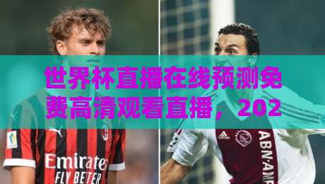 世界杯直播在线预测免费高清观看直播，2026年最新观看渠道大揭秘（世界杯直播）