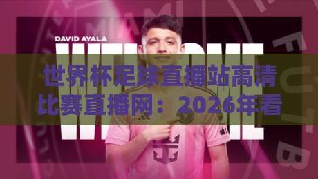 世界杯足球直播站高清比赛直播网：2026年看球新选择，这些平台让你不错过每一脚射门