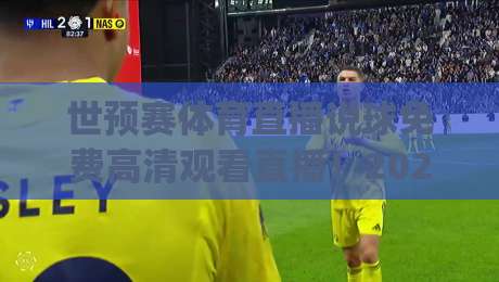 世预赛体育直播说球免费高清观看直播！2026世预赛观赛指南：免费高清去哪里看？(世预赛体育直播说球免费高清观看直播)全攻略