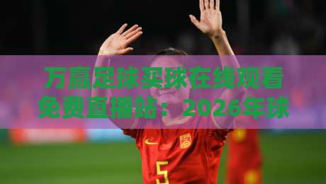 万赢足球买球在线观看免费直播站：2026年球迷观赛的实战指南