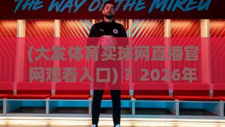 (大发体育买球网直播官网观看入口) ？2026年体育迷必备的观赛指南
