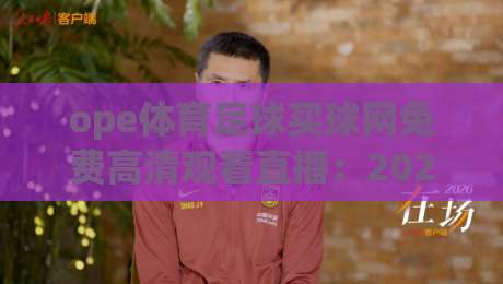 ope体育足球买球网免费高清观看直播:2026年真实体验分享与免费高清观赛全攻略