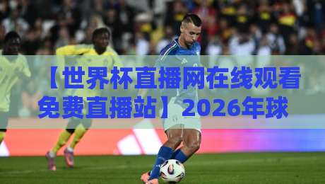【世界杯直播网在线观看免费直播站】2026年球迷必看!亲测有效的免费直播渠道与避坑指南 【世界杯直播网在线观看免费直播站】2026年球迷必看!亲测有效的免费直播渠道与避坑指南